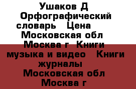 Ушаков Д. Орфографический словарь › Цена ­ 20 - Московская обл., Москва г. Книги, музыка и видео » Книги, журналы   . Московская обл.,Москва г.